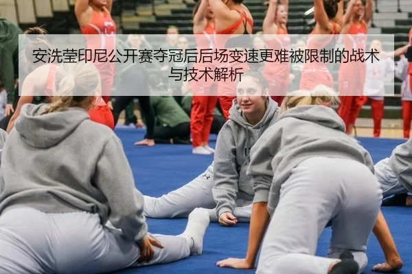 安洗莹印尼公开赛夺冠后后场变速更难被限制的战术与技术解析