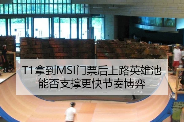 T1拿到MSI门票后上路英雄池能否支撑更快节奏博弈